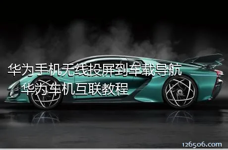 华为手机无线投屏到车载导航，华为车机互联教程