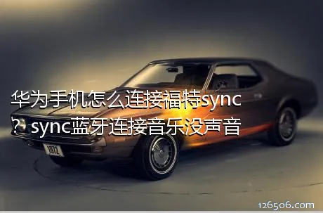 华为手机怎么连接福特sync？sync蓝牙连接音乐没声音