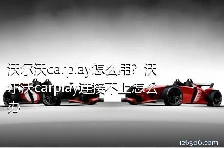 沃尔沃carplay怎么用？沃尔沃carplay连接不上怎么办