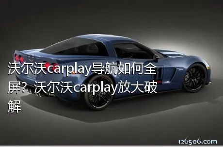 沃尔沃carplay导航如何全屏？沃尔沃carplay放大破解