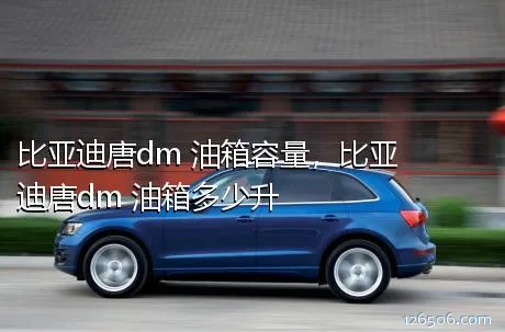 比亚迪唐dm 油箱容量，比亚迪唐dm 油箱多少升