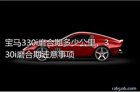 宝马330i磨合期多少公里，330i磨合期注意事项