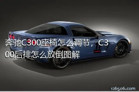 奔驰C300座椅怎么调节，C300后排怎么放倒图解