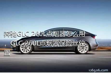 奔驰GLC 260L点烟器怎么用，GLC 260L点烟器保险丝位置