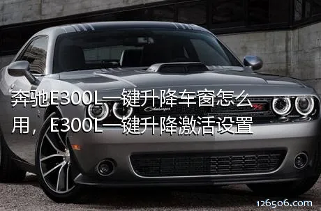 奔驰E300L一键升降车窗怎么用，E300L一键升降激活设置