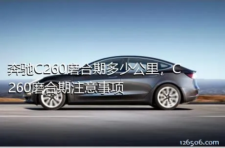 奔驰C260磨合期多少公里，C260磨合期注意事项