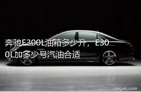 奔驰E300L油箱多少升，E300L加多少号汽油合适