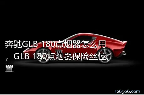 奔驰GLB 180点烟器怎么用，GLB 180点烟器保险丝位置