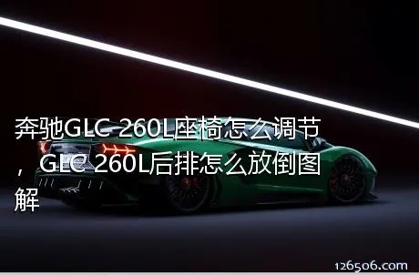 奔驰GLC 260L座椅怎么调节，GLC 260L后排怎么放倒图解