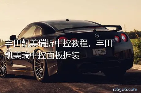 丰田凯美瑞拆中控教程，丰田凯美瑞中控面板拆装