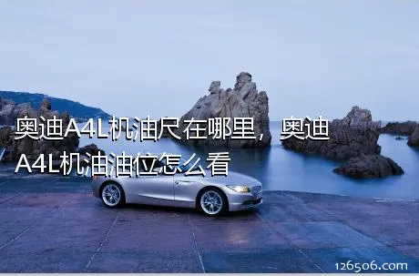 奥迪A4L机油尺在哪里，奥迪A4L机油油位怎么看