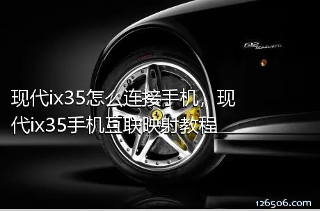 现代ix35怎么连接手机，现代ix35手机互联映射教程