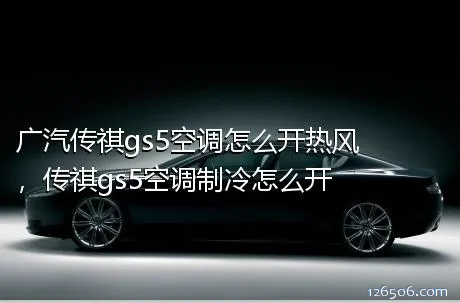 广汽传祺gs5空调怎么开热风，传祺gs5空调制冷怎么开