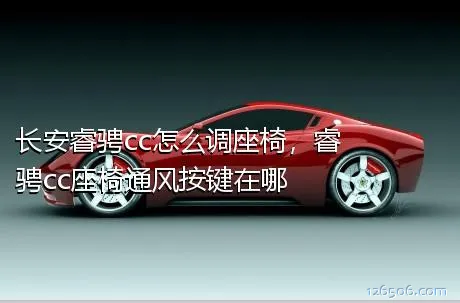 长安睿骋cc怎么调座椅，睿骋cc座椅通风按键在哪