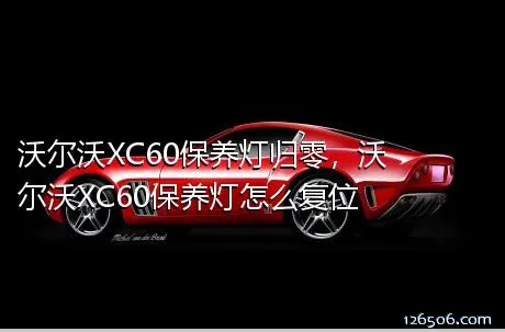 沃尔沃XC60保养灯归零，沃尔沃XC60保养灯怎么复位