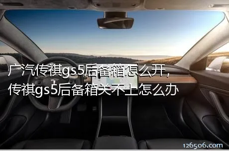 广汽传祺gs5后备箱怎么开，传祺gs5后备箱关不上怎么办