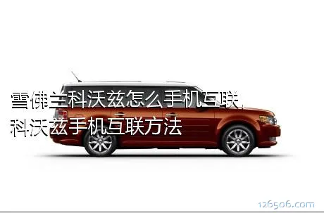 雪佛兰科沃兹怎么手机互联，科沃兹手机互联方法