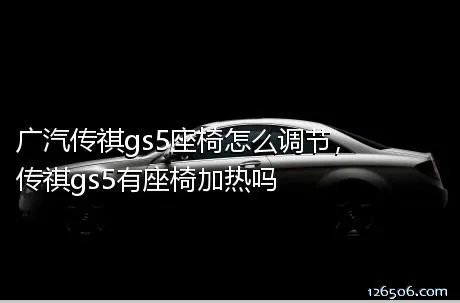 广汽传祺gs5座椅怎么调节，传祺gs5有座椅加热吗