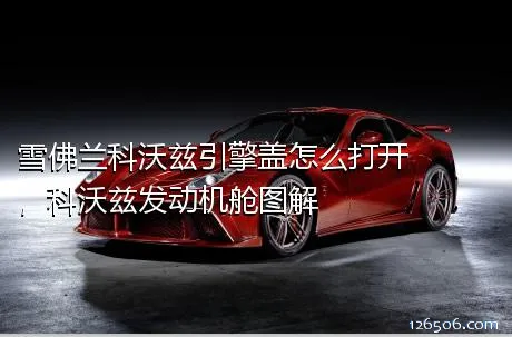 雪佛兰科沃兹引擎盖怎么打开，科沃兹发动机舱图解