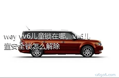 wey vv6儿童锁在哪，vv6儿童安全锁怎么解除