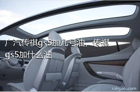 广汽传祺gs5加几号油，传祺gs5加什么油