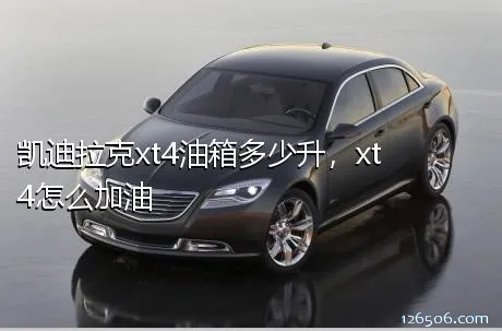 凯迪拉克xt4油箱多少升，xt4怎么加油