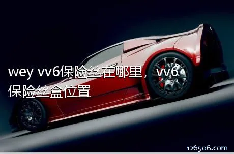 wey vv6保险丝在哪里，vv6保险丝盒位置