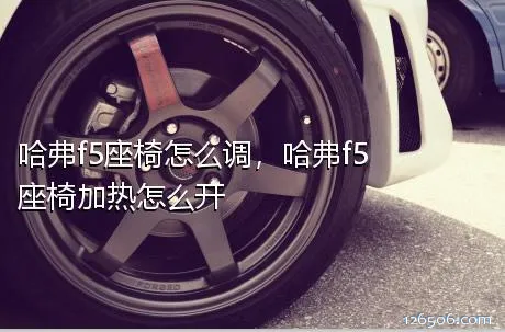 哈弗f5座椅怎么调，哈弗f5座椅加热怎么开