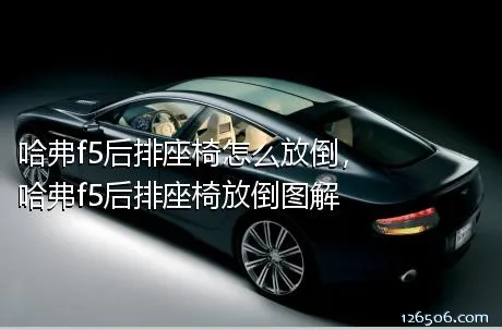 哈弗f5后排座椅怎么放倒，哈弗f5后排座椅放倒图解