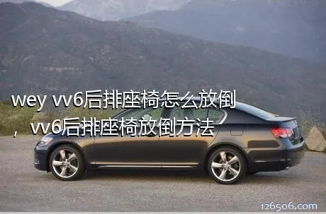 wey vv6后排座椅怎么放倒，vv6后排座椅放倒方法