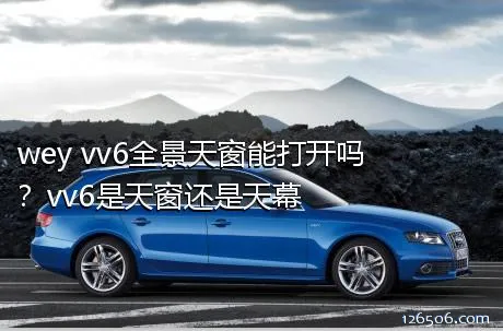 wey vv6全景天窗能打开吗？vv6是天窗还是天幕