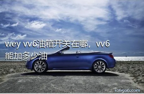 wey vv6油箱开关在哪，vv6能加多少油