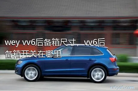 wey vv6后备箱尺寸，vv6后备箱开关在哪里