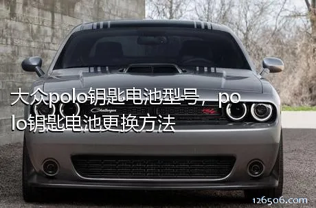 大众polo钥匙电池型号，polo钥匙电池更换方法