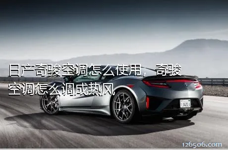 日产奇骏空调怎么使用，奇骏空调怎么调成热风