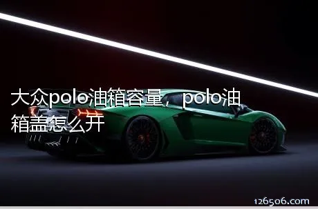 大众polo油箱容量，polo油箱盖怎么开