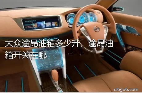 大众途昂油箱多少升，途昂油箱开关在哪