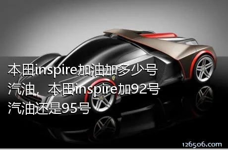 本田inspire加油加多少号汽油，本田inspire加92号汽油还是95号