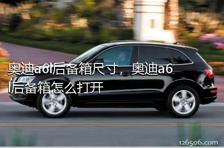 奥迪a6l后备箱尺寸，奥迪a6l后备箱怎么打开
