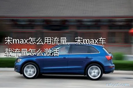 宋max怎么用流量，宋max车载流量怎么激活