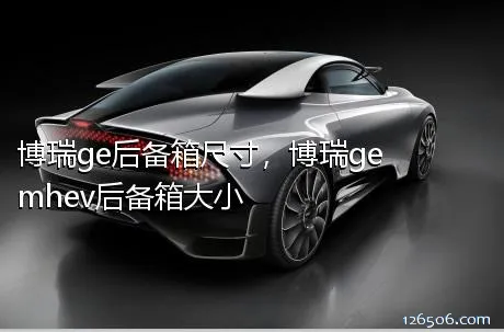 博瑞ge后备箱尺寸，博瑞ge mhev后备箱大小