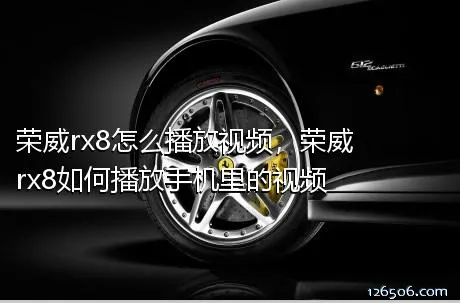 荣威rx8怎么播放视频，荣威rx8如何播放手机里的视频