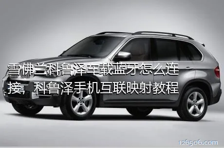 雪佛兰科鲁泽车载蓝牙怎么连接，科鲁泽手机互联映射教程