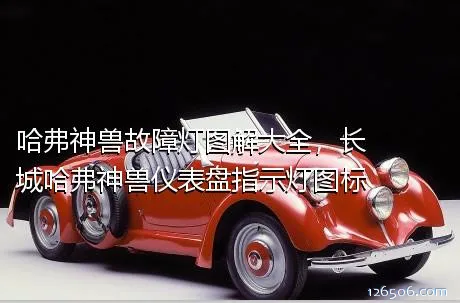 哈弗神兽故障灯图解大全，长城哈弗神兽仪表盘指示灯图标
