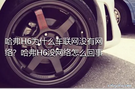 哈弗H6为什么车联网没有网络？哈弗H6没网络怎么回事