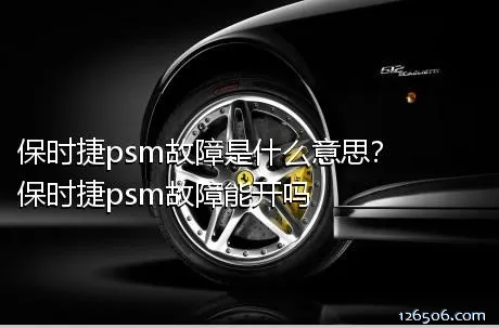 保时捷psm故障是什么意思？保时捷psm故障能开吗