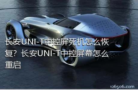 长安UNI-T中控屏死机怎么恢复？长安UNI-T中控屏幕怎么重启