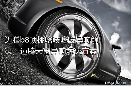 迈腾b8顶棚咯吱咯吱异响解决，迈腾天窗异响解决方案