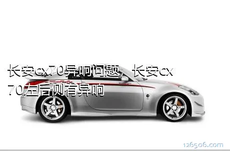长安cx70异响问题，长安cx70左后侧有异响