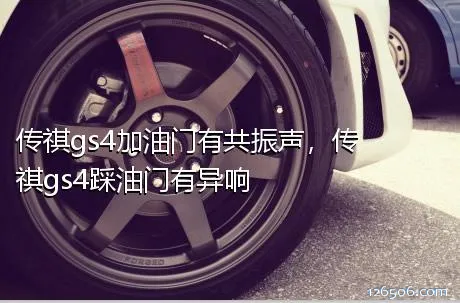 传祺gs4加油门有共振声，传祺gs4踩油门有异响